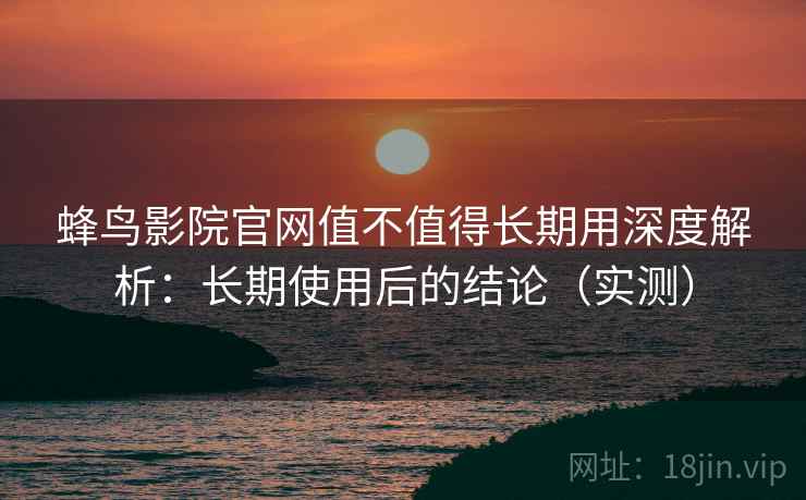 蜂鸟影院官网值不值得长期用深度解析：长期使用后的结论（实测）