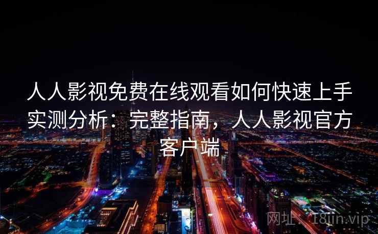 人人影视免费在线观看如何快速上手实测分析：完整指南，人人影视官方客户端