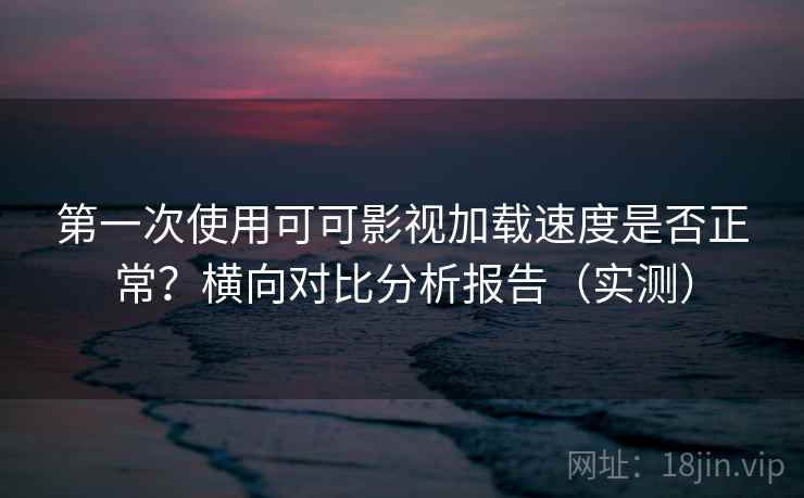 第一次使用可可影视加载速度是否正常?横向对比分析报告(实测) 第一次使用可可影视加载速度是否正常?横向对比分析报告(实测)