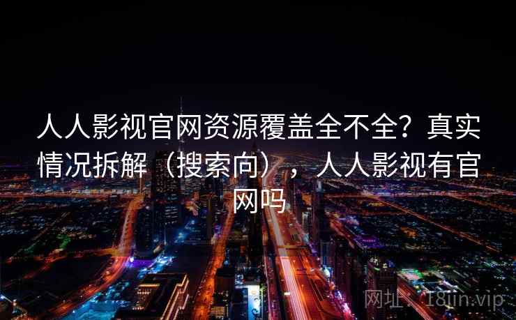 人人影视官网资源覆盖全不全？真实情况拆解（搜索向），人人影视有官网吗