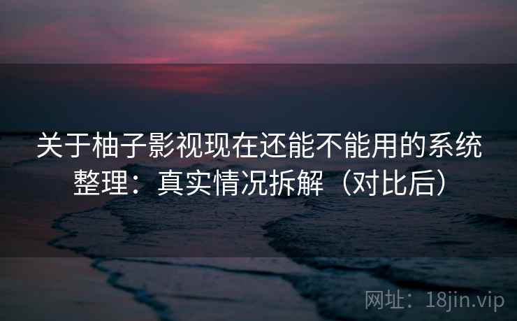 关于柚子影视现在还能不能用的系统整理：真实情况拆解（对比后）