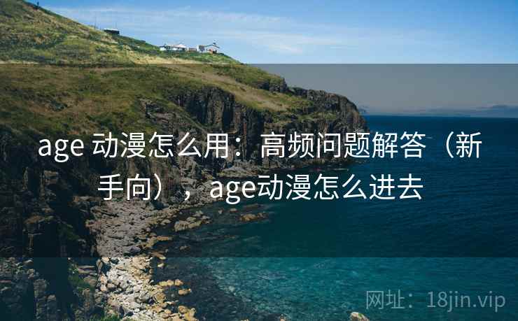 age 动漫怎么用：高频问题解答（新手向），age动漫怎么进去