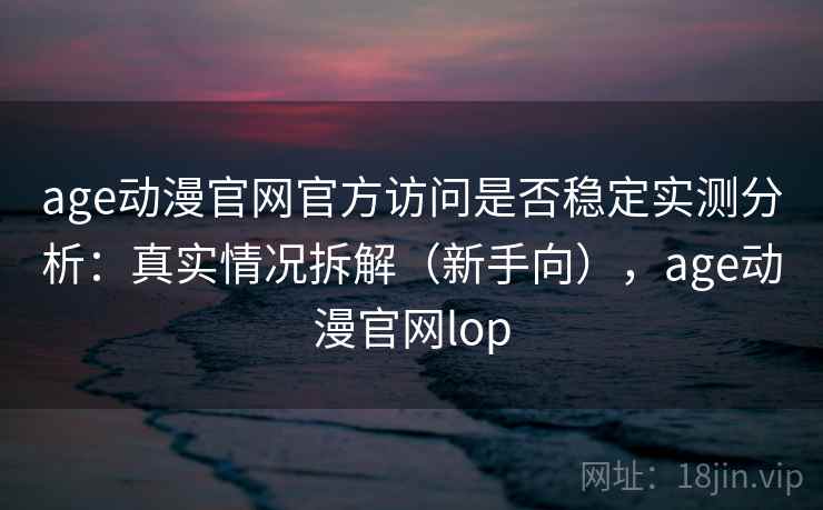 age动漫官网官方访问是否稳定实测分析：真实情况拆解（新手向），age动漫官网lop