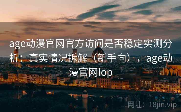 age动漫官网官方访问是否稳定实测分析：真实情况拆解（新手向），age动漫官网lop