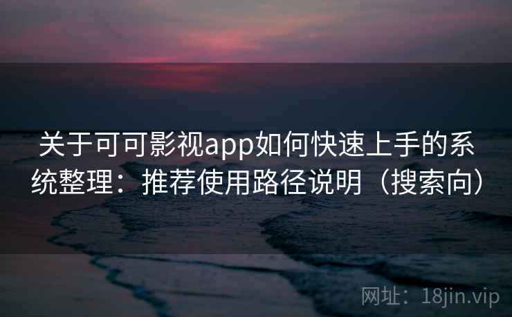 关于可可影视app如何快速上手的系统整理：推荐使用路径说明（搜索向）