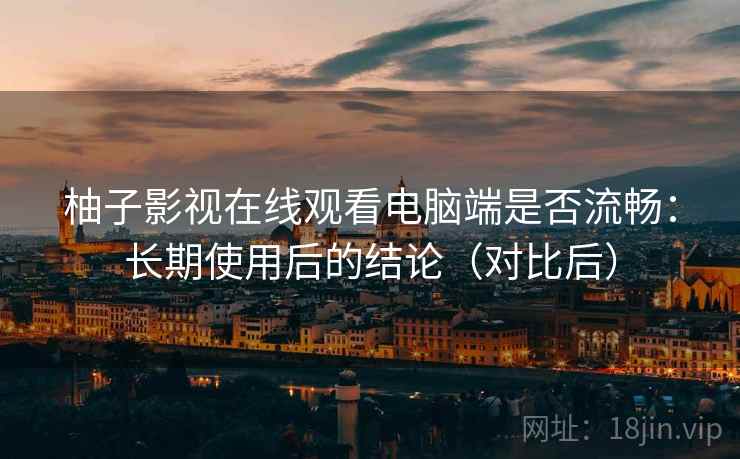 柚子影视在线观看电脑端是否流畅：长期使用后的结论（对比后）