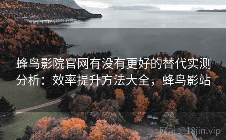 蜂鸟影院官网有没有更好的替代实测分析：效率提升方法大全，蜂鸟影站