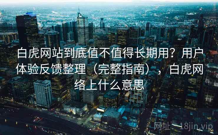 白虎网站到底值不值得长期用？用户体验反馈整理（完整指南），白虎网络上什么意思