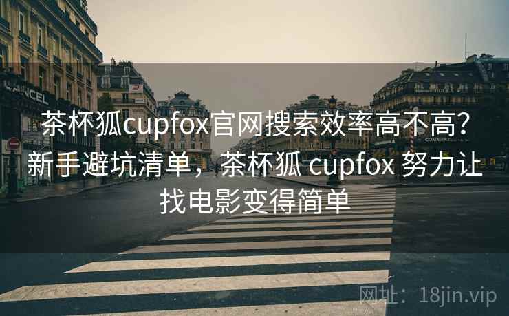 茶杯狐cupfox官网搜索效率高不高？新手避坑清单，茶杯狐 cupfox 努力让找电影变得简单