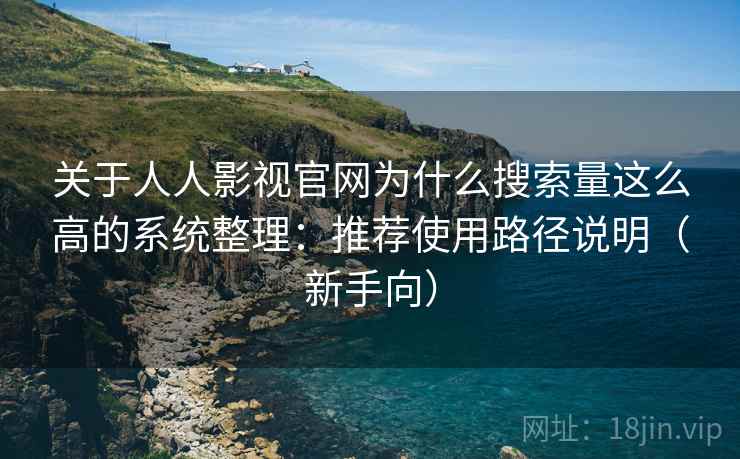 关于人人影视官网为什么搜索量这么高的系统整理：推荐使用路径说明（新手向）