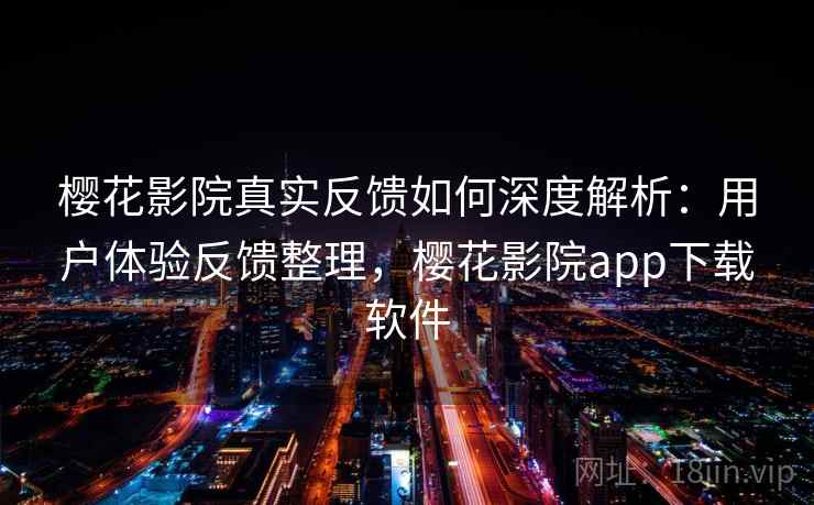 樱花影院真实反馈如何深度解析:用户体验反馈整理,樱花影院app下载软件 樱花影院真实反馈如何深度解析:用户体验反馈整理,樱花影院app下载软件