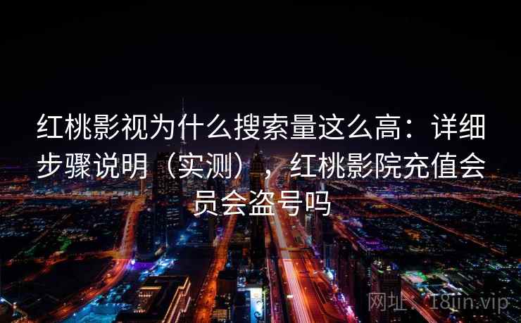 红桃影视为什么搜索量这么高：详细步骤说明（实测），红桃影院充值会员会盗号吗