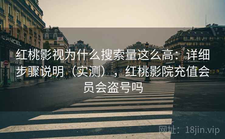 红桃影视为什么搜索量这么高:详细步骤说明(实测),红桃影院充值会员会盗号吗 红桃影视为什么搜索量这么高:详细步骤说明(实测),红桃影院充值会员会盗号吗