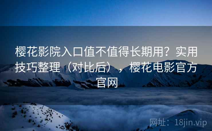樱花影院入口值不值得长期用？实用技巧整理（对比后），樱花电影官方官网