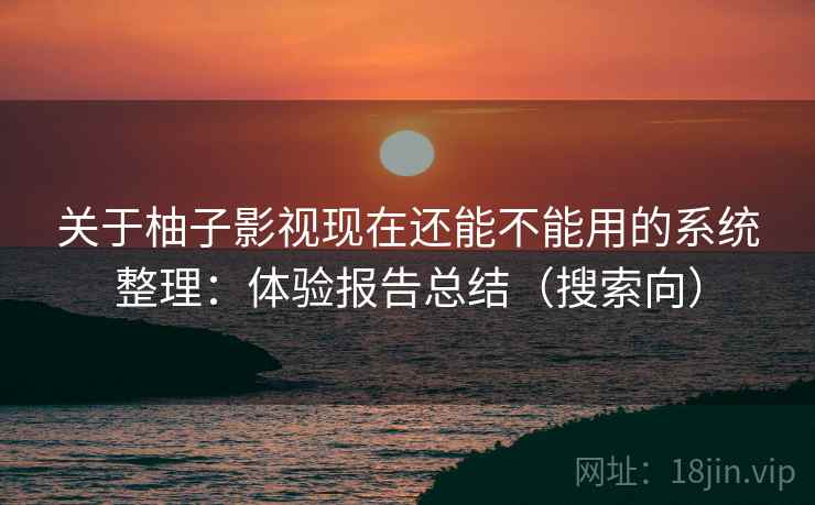 关于柚子影视现在还能不能用的系统整理：体验报告总结（搜索向）