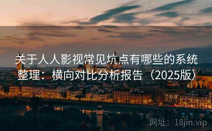 关于人人影视常见坑点有哪些的系统整理：横向对比分析报告（2025版）