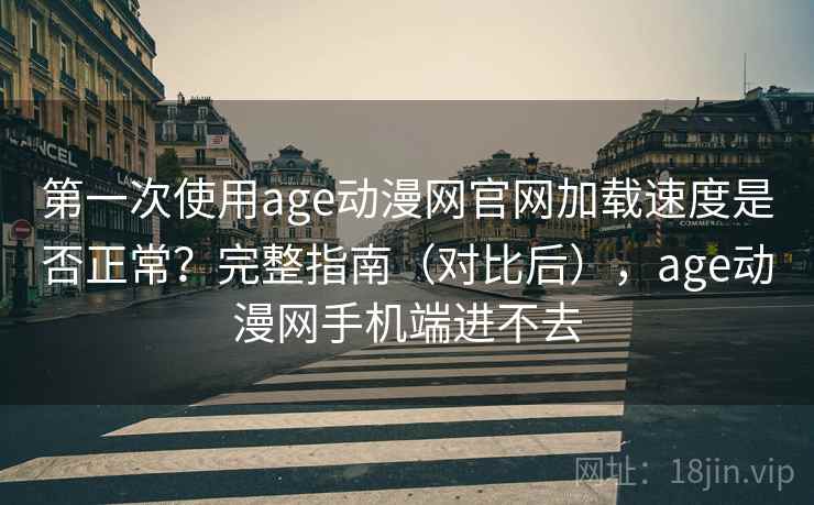 第一次使用age动漫网官网加载速度是否正常？完整指南（对比后），age动漫网手机端进不去