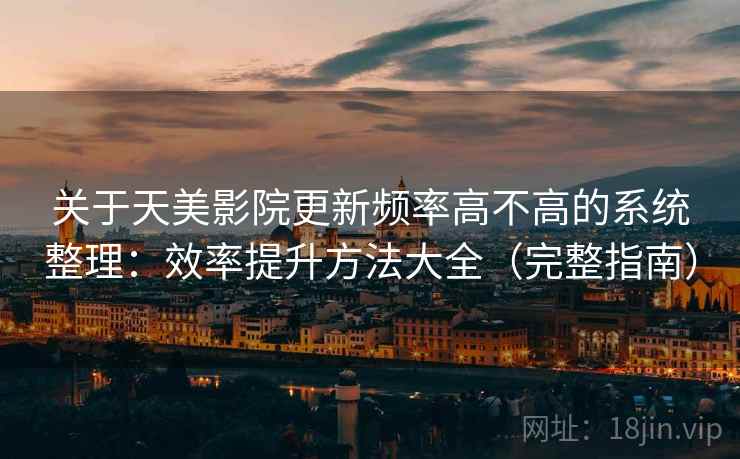 关于天美影院更新频率高不高的系统整理：效率提升方法大全（完整指南）