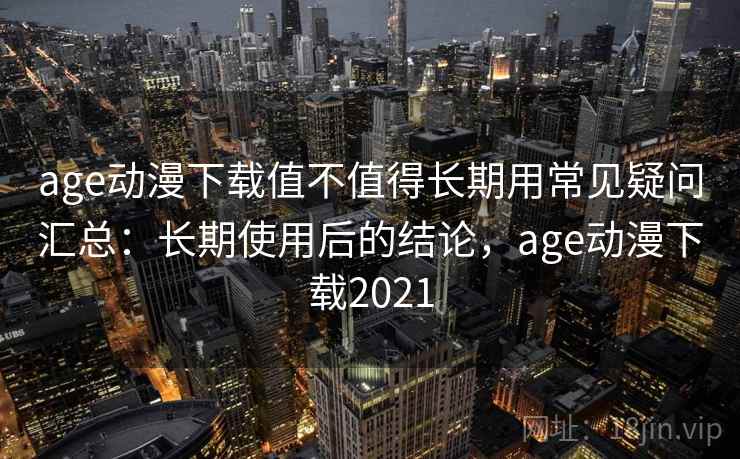 age动漫下载值不值得长期用常见疑问汇总：长期使用后的结论，age动漫下载2021