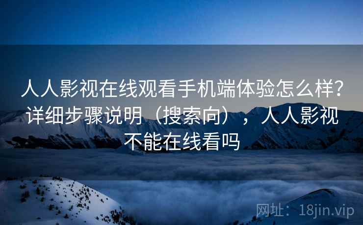 人人影视在线观看手机端体验怎么样？详细步骤说明（搜索向），人人影视不能在线看吗