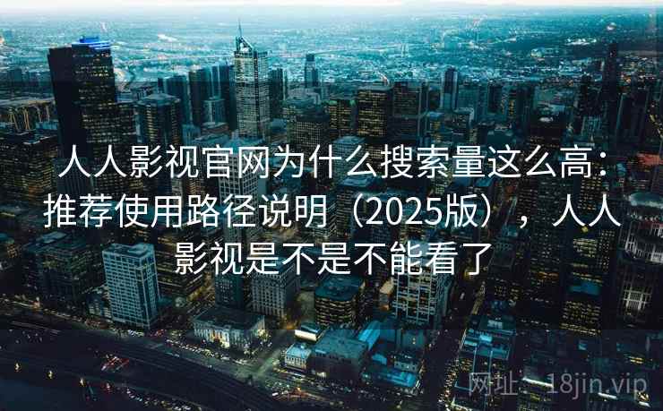 人人影视官网为什么搜索量这么高：推荐使用路径说明（2025版），人人影视是不是不能看了