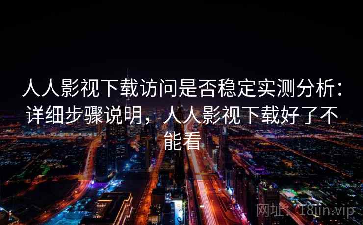 人人影视下载访问是否稳定实测分析：详细步骤说明，人人影视下载好了不能看