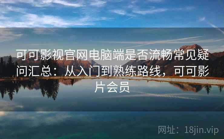 可可影视官网电脑端是否流畅常见疑问汇总：从入门到熟练路线，可可影片会员