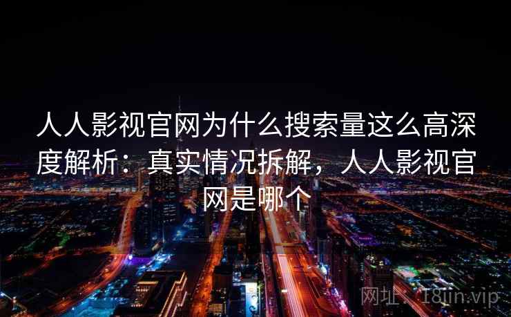 人人影视官网为什么搜索量这么高深度解析：真实情况拆解，人人影视官网是哪个