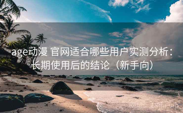 age动漫 官网适合哪些用户实测分析：长期使用后的结论（新手向）