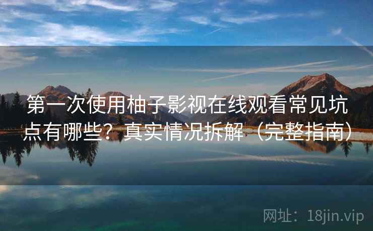 第一次使用柚子影视在线观看常见坑点有哪些？真实情况拆解（完整指南）