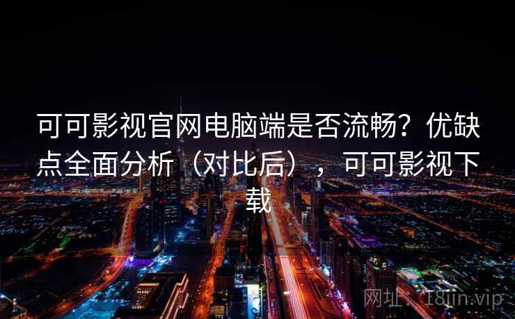可可影视官网电脑端是否流畅？优缺点全面分析（对比后），可可影视下载