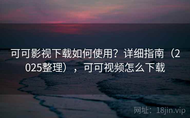 可可影视下载如何使用？详细指南（2025整理），可可视频怎么下载