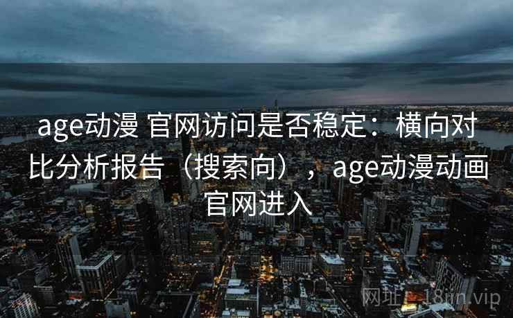 age动漫 官网访问是否稳定：横向对比分析报告（搜索向），age动漫动画官网进入