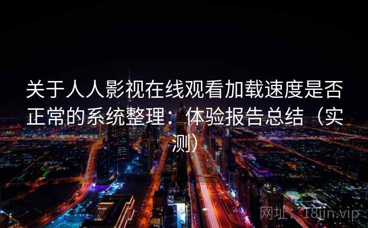 关于人人影视在线观看加载速度是否正常的系统整理：体验报告总结（实测）