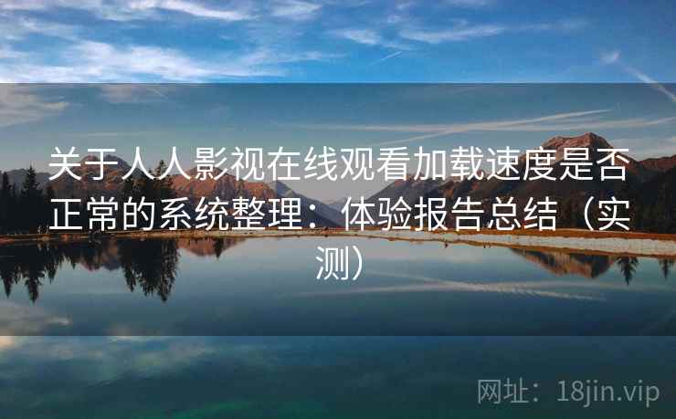 关于人人影视在线观看加载速度是否正常的系统整理：体验报告总结（实测）