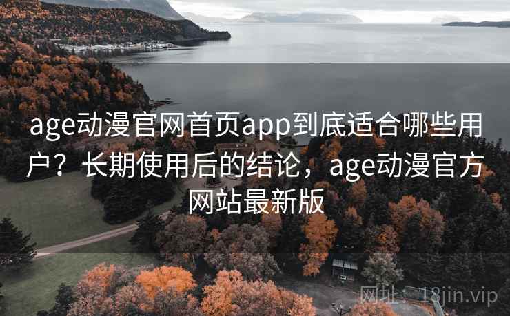 age动漫官网首页app到底适合哪些用户？长期使用后的结论，age动漫官方网站最新版
