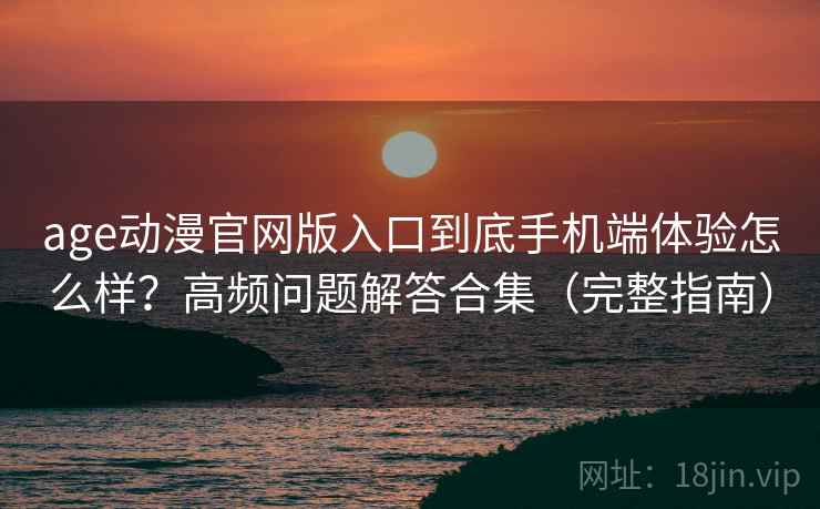 age动漫官网版入口到底手机端体验怎么样？高频问题解答合集（完整指南）