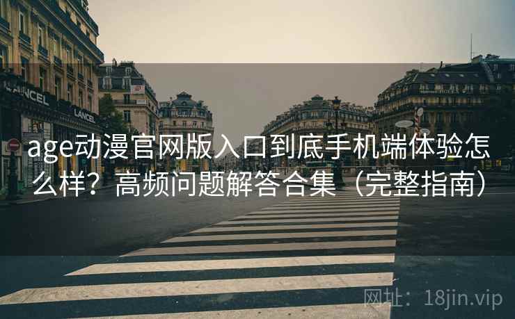 age动漫官网版入口到底手机端体验怎么样？高频问题解答合集（完整指南）