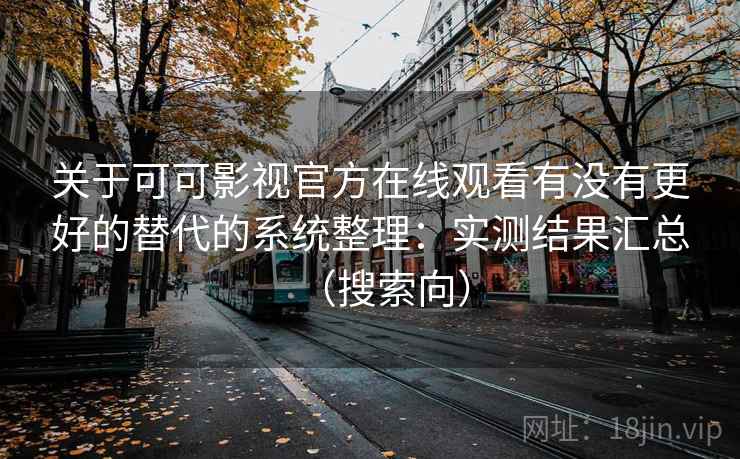 关于可可影视官方在线观看有没有更好的替代的系统整理：实测结果汇总（搜索向）