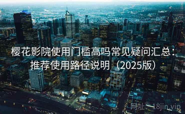 樱花影院使用门槛高吗常见疑问汇总：推荐使用路径说明（2025版）