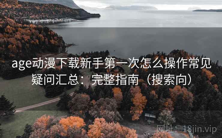 age动漫下载新手第一次怎么操作常见疑问汇总：完整指南（搜索向）