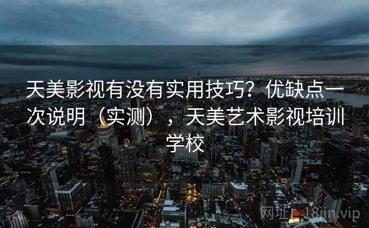 天美影视有没有实用技巧？优缺点一次说明（实测），天美艺术影视培训学校