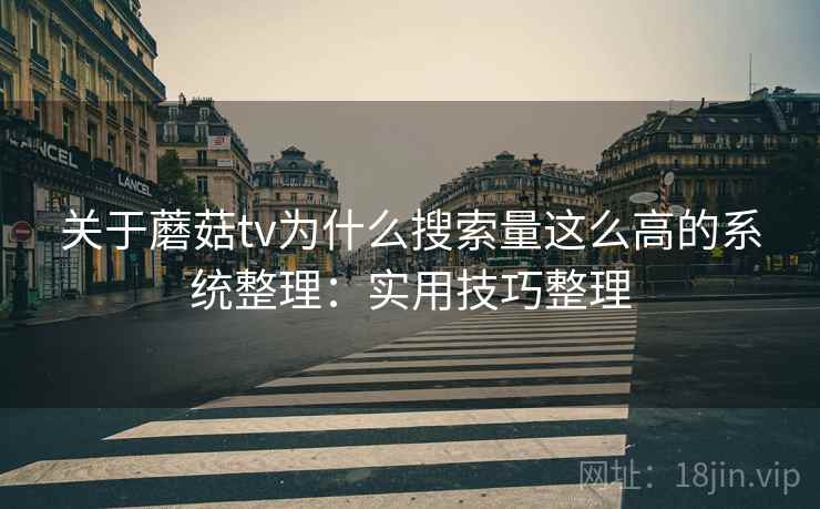 关于蘑菇tv为什么搜索量这么高的系统整理：实用技巧整理