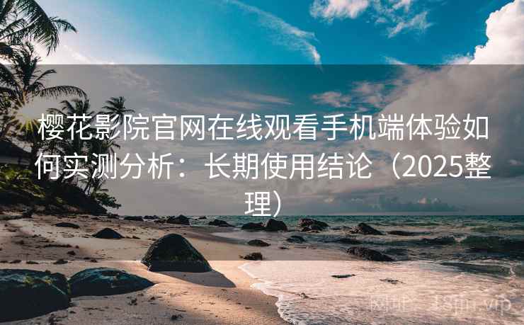 樱花影院官网在线观看手机端体验如何实测分析：长期使用结论（2025整理）