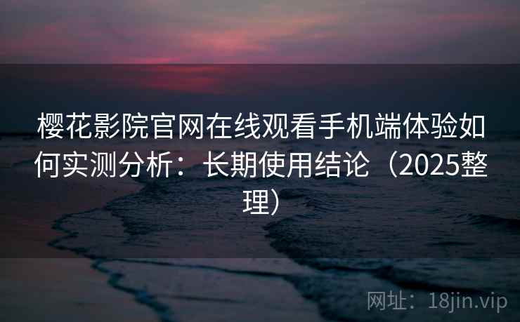 樱花影院官网在线观看手机端体验如何实测分析：长期使用结论（2025整理）