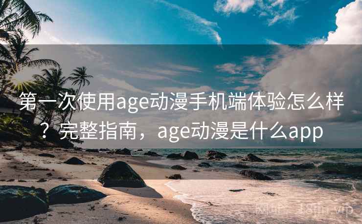 第一次使用age动漫手机端体验怎么样？完整指南，age动漫是什么app