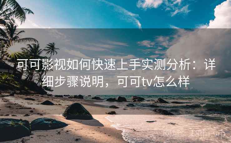 可可影视如何快速上手实测分析：详细步骤说明，可可tv怎么样