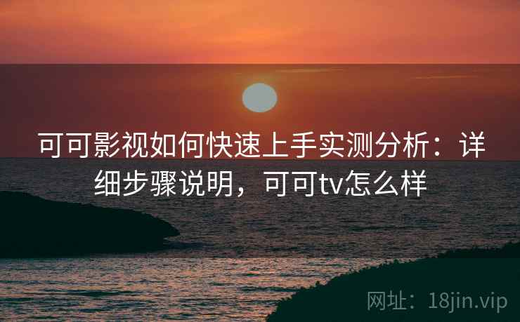 可可影视如何快速上手实测分析：详细步骤说明，可可tv怎么样