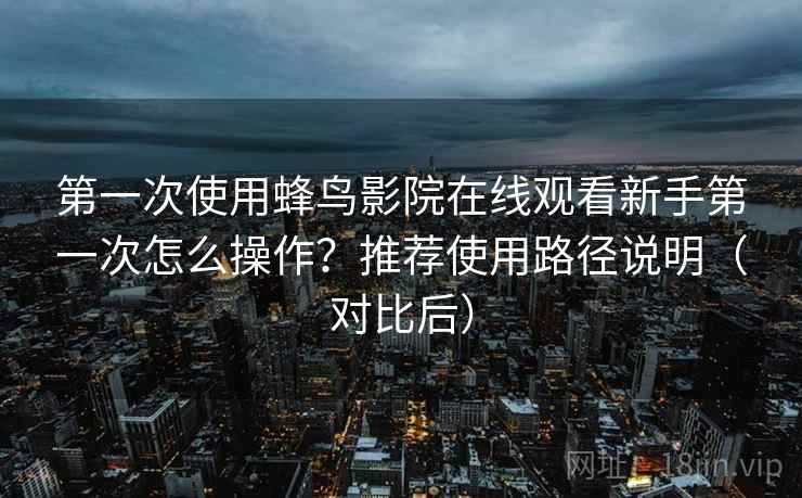 第一次使用蜂鸟影院在线观看新手第一次怎么操作？推荐使用路径说明（对比后）