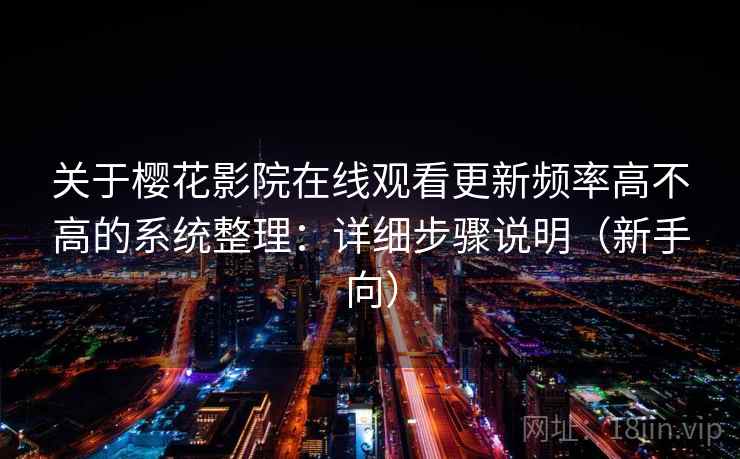 关于樱花影院在线观看更新频率高不高的系统整理：详细步骤说明（新手向）